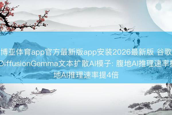 博亚体育app官方最新版app安装2026最新版 谷歌推出DiffusionGemma文本扩散AI模子: 腹地AI推理速率提4倍