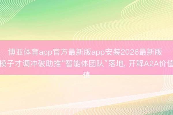 博亚体育app官方最新版app安装2026最新版 模子才调冲破助推“智能体团队”落地， 开释A2A价值