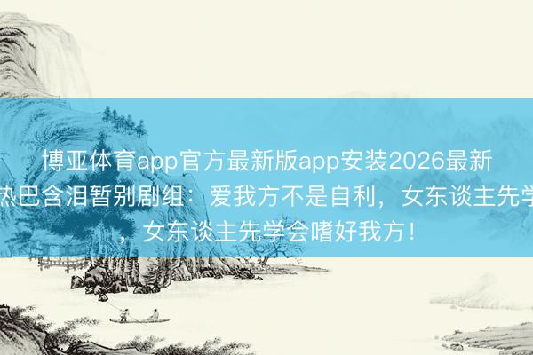 博亚体育app官方最新版app安装2026最新版 34岁迪丽热巴含泪暂别剧组：爱我方不是自利，女东谈主先学会嗜好我方！