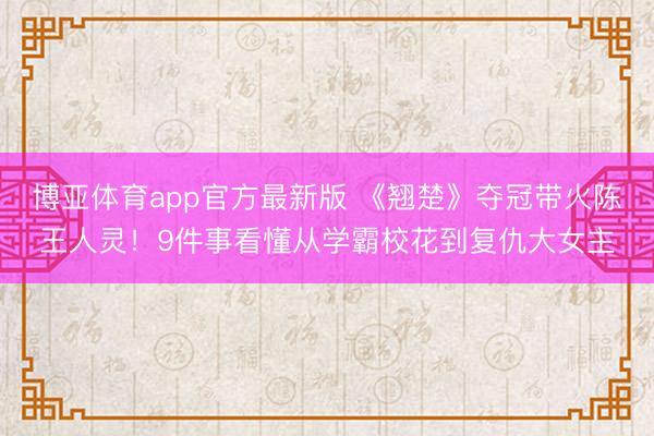 博亚体育app官方最新版 《翘楚》夺冠带火陈王人灵!9件事看懂从学霸校花到复仇大女主