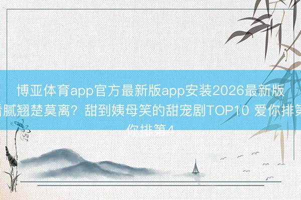 博亚体育app官方最新版app安装2026最新版 看腻翘楚莫离？甜到姨母笑的甜宠剧TOP10 爱你排第4
