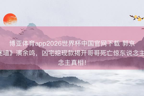 博亚体育app2026世界杯中国官网下载 郭京飞《迷墙》演余鸣，凶宅挖现款揭开哥哥死亡惊东说念主真相！