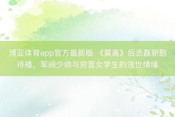 博亚体育app官方最新版 《莫离》后丞磊新剧待播,军阀少帅与穷苦女学生的浊世情缘