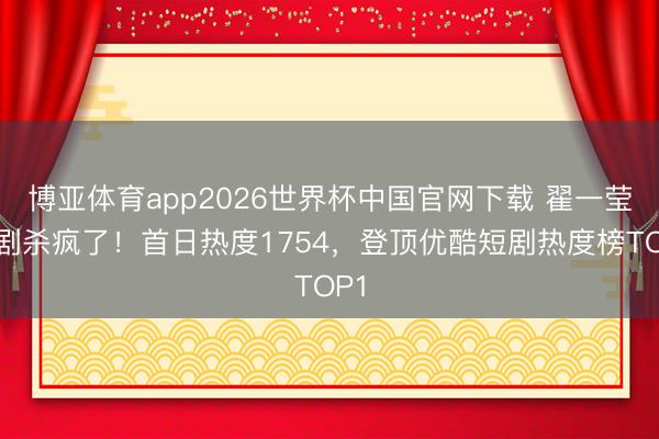博亚体育app2026世界杯中国官网下载 翟一莹新剧杀疯了！首日热度1754，登顶优酷短剧热度榜TOP1