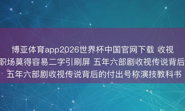 博亚体育app2026世界杯中国官网下载 收视女王新剧三周破2.8% 职场莫得容易二字引刷屏 五年六部剧收视传说背后的付出号称演技教科书