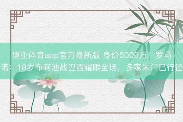 博亚体育app官方最新版 身价5000万！罗马诺：18岁布阿迪战巴西耀眼全场，多家朱门已行径