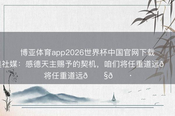 博亚体育app2026世界杯中国官网下载 法比尼奥社媒：感德天主赐予的契机，咱们将任重道远🇧🇷