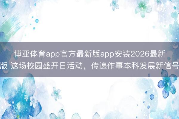 博亚体育app官方最新版app安装2026最新版 这场校园盛开日活动，传递作事本科发展新信号