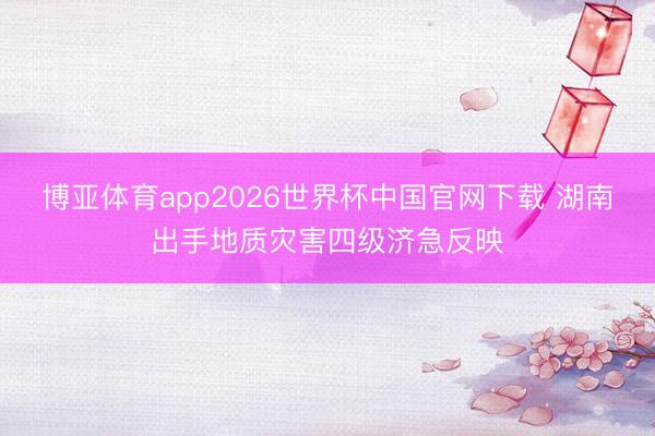 博亚体育app2026世界杯中国官网下载 湖南出手地质灾害四级济急反映