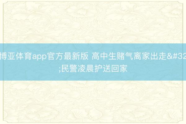 博亚体育app官方最新版 高中生赌气离家出走 民警凌晨护送回家