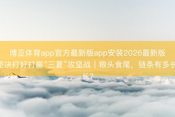 博亚体育app官方最新版app安装2026最新版 坚决打好打赢“三夏”攻坚战|粮头食尾,链条有多长?