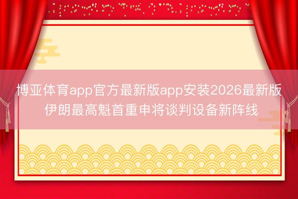 博亚体育app官方最新版app安装2026最新版 伊朗最高魁首重申将谈判设备新阵线