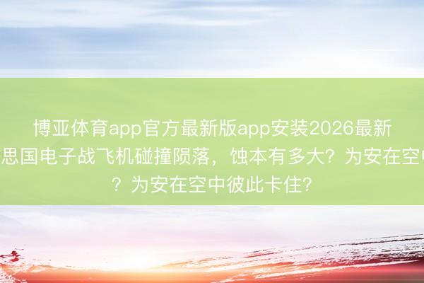 博亚体育app官方最新版app安装2026最新版 两架好意思国电子战飞机碰撞陨落，蚀本有多大？为安在空中彼此卡住？