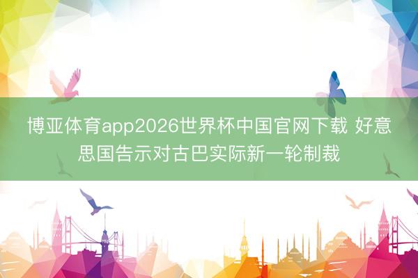 博亚体育app2026世界杯中国官网下载 好意思国告示对古巴实际新一轮制裁