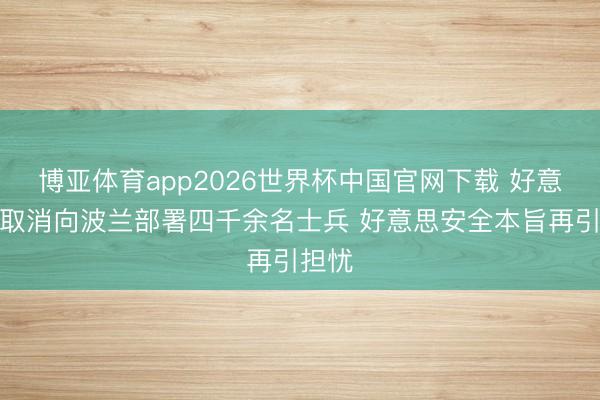 博亚体育app2026世界杯中国官网下载 好意思国取消向波兰部署四千余名士兵 好意思安全本旨再引担忧