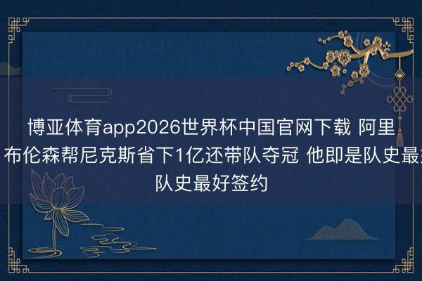 博亚体育app2026世界杯中国官网下载 阿里纳斯：布伦森帮尼克斯省下1亿还带队夺冠 他即是队史最好签约