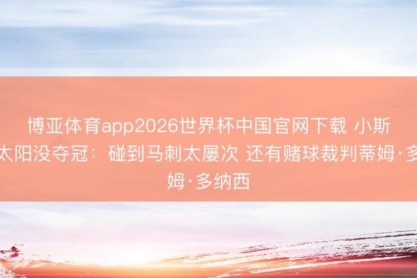 博亚体育app2026世界杯中国官网下载 小斯谈在太阳没夺冠：碰到马刺太屡次 还有赌球裁判蒂姆·多纳西