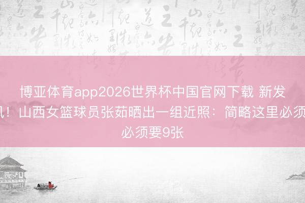博亚体育app2026世界杯中国官网下载 新发色拉风！山西女篮球员张茹晒出一组近照：简略这里必须要9张