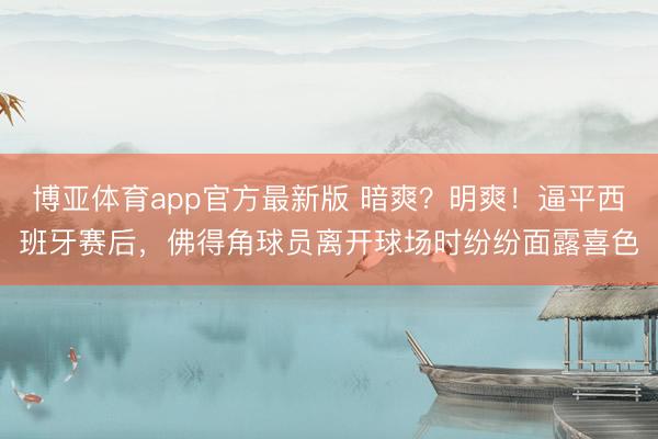 博亚体育app官方最新版 暗爽？明爽！逼平西班牙赛后，<a href=