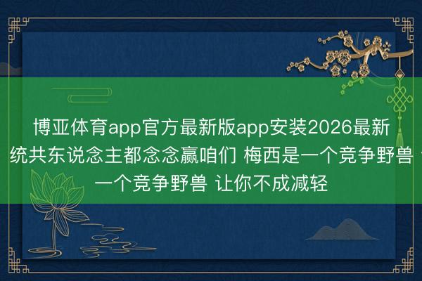 博亚体育app官方最新版app安装2026最新版 奥塔门迪:统共东说念主都念念赢咱们 梅西是一个竞争野兽 让你不成减轻