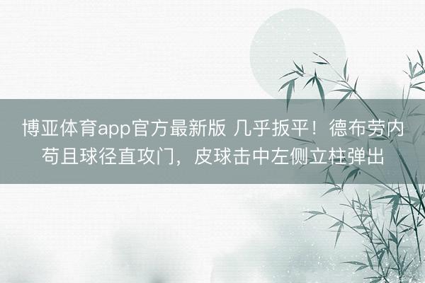 博亚体育app官方最新版 几乎扳平！德布劳内苟且球径直攻门，皮球击中左侧立柱弹出