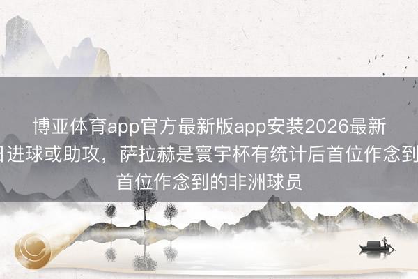 博亚体育app官方最新版app安装2026最新版 生辰今日进球或助攻，萨拉赫是寰宇杯有统计后首位作念到的非洲球员