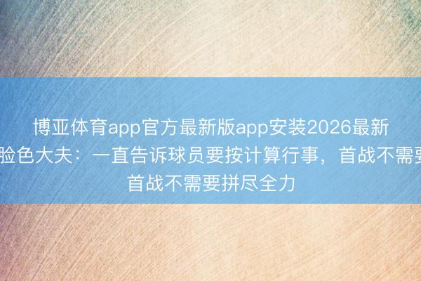 博亚体育app官方最新版app安装2026最新版 韩国队脸色大夫：一直告诉球员要按计算行事，首战不需要拼尽全力