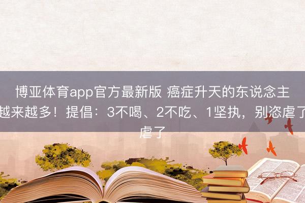 博亚体育app官方最新版 癌症升天的东说念主越来越多！提倡：3不喝、2不吃、1坚执，别恣虐了