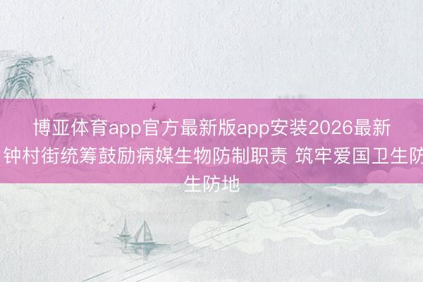 博亚体育app官方最新版app安装2026最新版 钟村街统筹鼓励病媒生物防制职责 筑牢爱国卫生防地