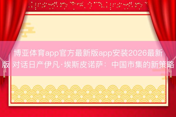 博亚体育app官方最新版app安装2026最新版 对话日产伊凡·埃斯皮诺萨：中国市集的新策略