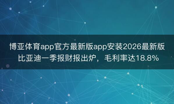博亚体育app官方最新版app安装2026最新版 比亚迪一季报财报出炉,毛利率达18.8%