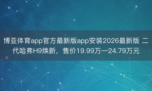 博亚体育app官方最新版app安装2026最新版 二代哈弗H9焕新,售价19.99万—24.79万元