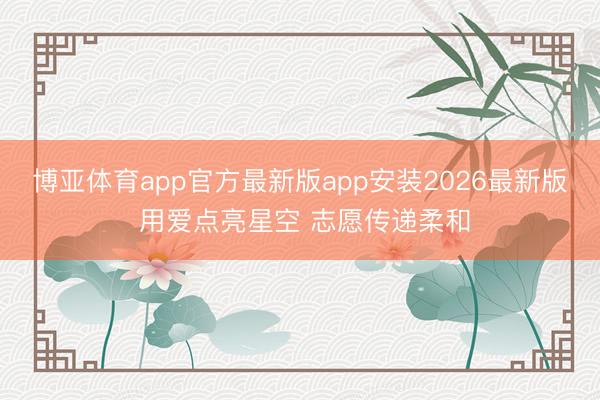 博亚体育app官方最新版app安装2026最新版 用爱点亮星空 志愿传递柔和