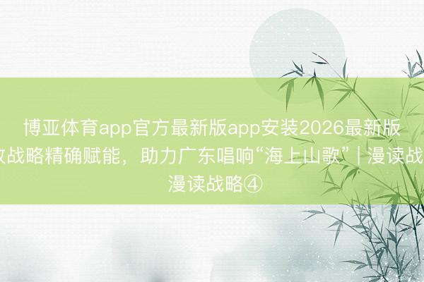 博亚体育app官方最新版app安装2026最新版 税收战略精确赋能，助力广东唱响“海上山歌” | 漫读战略④
