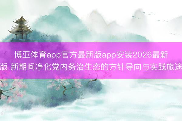 博亚体育app官方最新版app安装2026最新版 新期间净化党内务治生态的方针导向与实践旅途