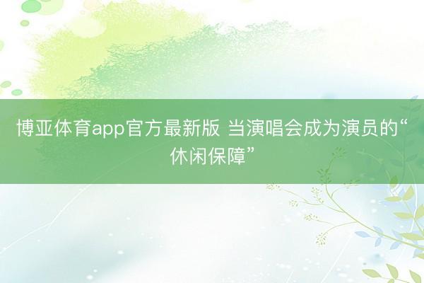 博亚体育app官方最新版 当演唱会成为演员的“休闲保障”