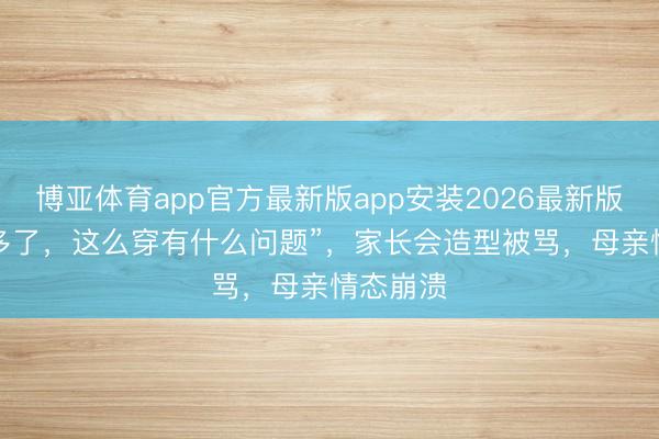 博亚体育app官方最新版app安装2026最新版 “我30多了,这么穿有什么问题”,家长会造型被骂,母亲情态崩溃