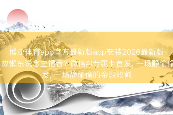 博亚体育app官方最新版app安装2026最新版 赛博驯化如故懒东说念主福音? 微信AI专属卡首发， 一场静偷偷的金融收割