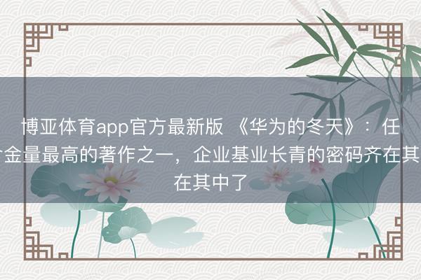 博亚体育app官方最新版 《华为的冬天》：任总含金量最高的著作之一，企业基业长青的密码齐在其中了
