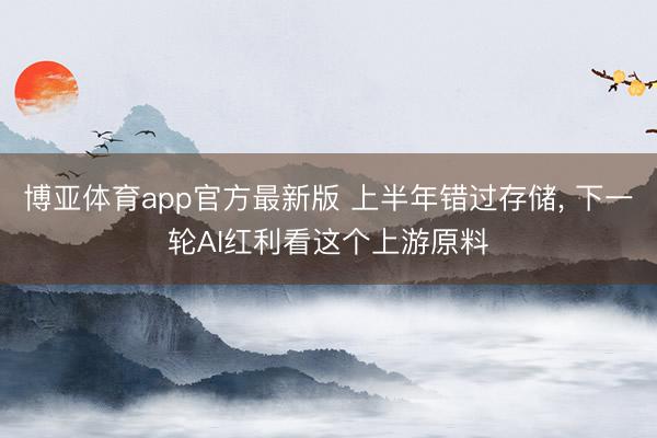 博亚体育app官方最新版 上半年错过存储， 下一轮AI红利看这个上游原料