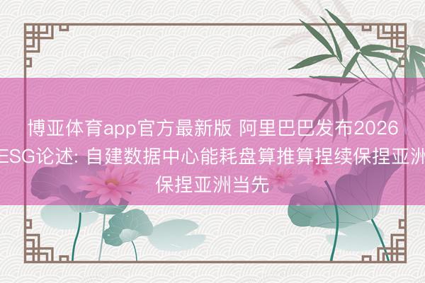 博亚体育app官方最新版 阿里巴巴发布2026财年ESG论述: 自建数据中心能耗盘算推算捏续保捏亚洲当先