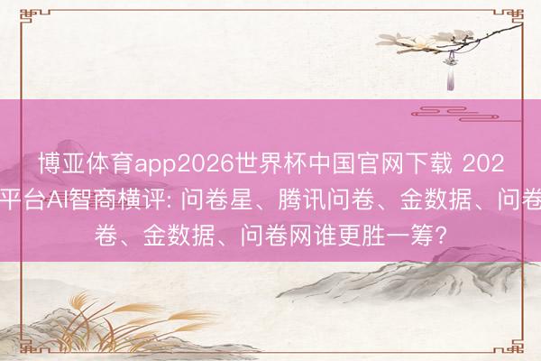 博亚体育app2026世界杯中国官网下载 2026四大问卷调研平台AI智商横评: 问卷星、腾讯问卷、金数据、问卷网谁更胜一筹?