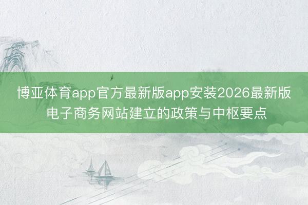 博亚体育app官方最新版app安装2026最新版 电子商务网站建立的政策与中枢要点