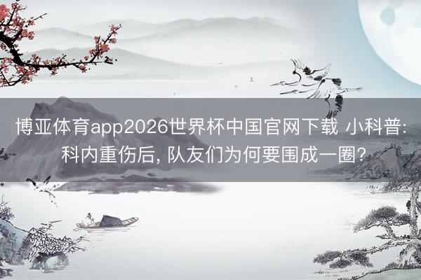 博亚体育app2026世界杯中国官网下载 小科普: 科内重伤后, 队友们为何要围成一圈?