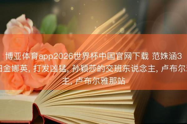 博亚体育app2026世界杯中国官网下载 范姝涵3: 0横扫金娜英， 打发凶猛， 孙颖莎的交班东说念主， 卢布尔雅那站